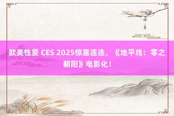 欧美性爱 CES 2025惊喜连连，《地平线：零之朝阳》电影化！