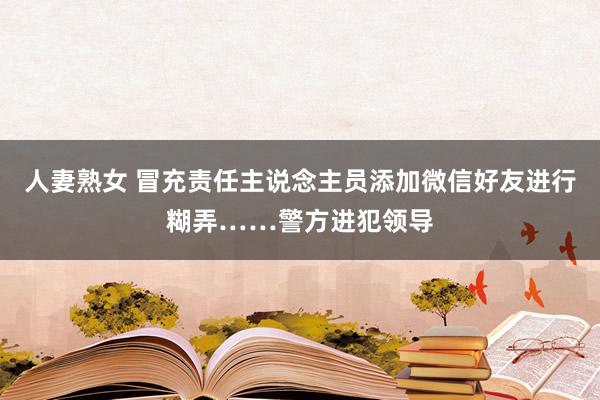 人妻熟女 冒充责任主说念主员添加微信好友进行糊弄……警方进犯领导