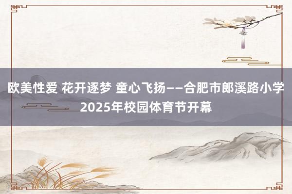 欧美性爱 花开逐梦 童心飞扬——合肥市郎溪路小学2025年校园体育节开幕
